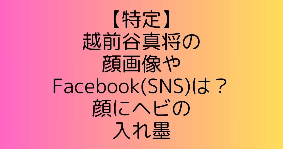 【特定】越前谷真将氏の顔画像やFacebook(SNS)は？顔にヘビの入れ墨