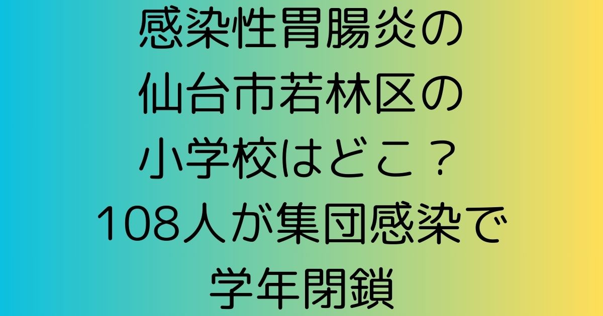 感染性胃腸炎の仙台市若林区の小学校はどこ？108人が集団感染で学年閉鎖